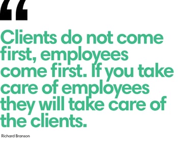 A quote from Richard Branson: "Clients do not come first, employees come first. If you take care of employees, they will take care of the clients."